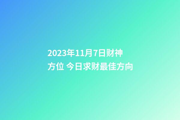 2023年11月7日财神方位 今日求财最佳方向